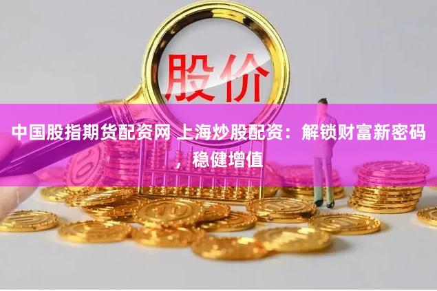中国股指期货配资网 上海炒股配资：解锁财富新密码，稳健增值