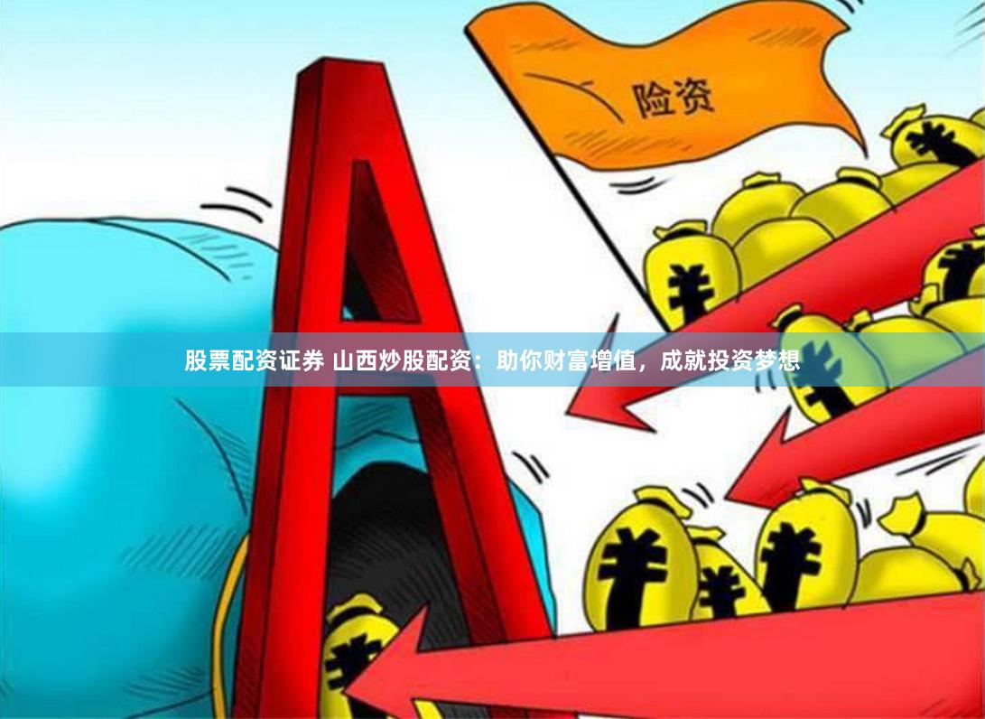 股票配资证券 山西炒股配资：助你财富增值，成就投资梦想