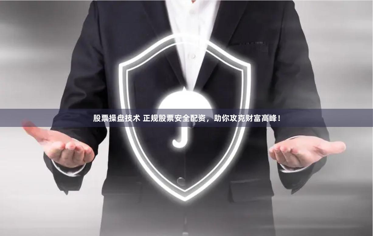 股票操盘技术 正规股票安全配资，助你攻克财富高峰！