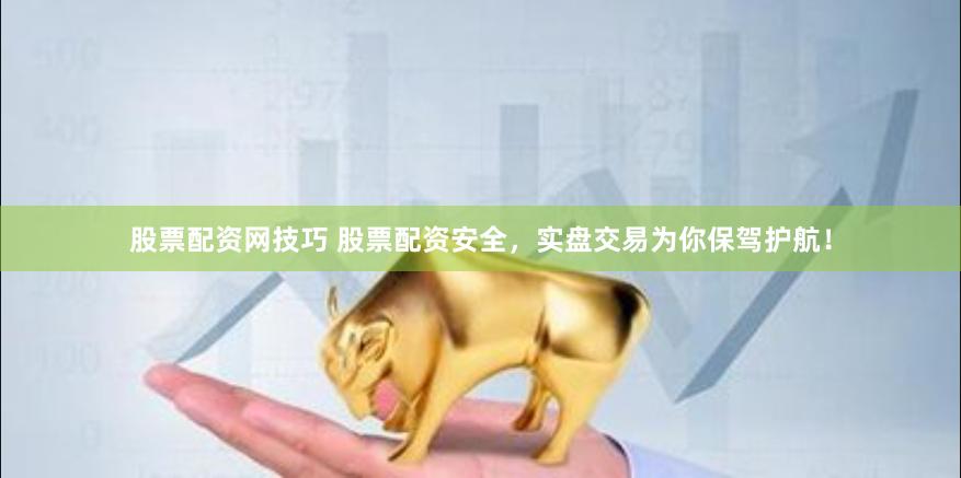 股票配资网技巧 股票配资安全，实盘交易为你保驾护航！