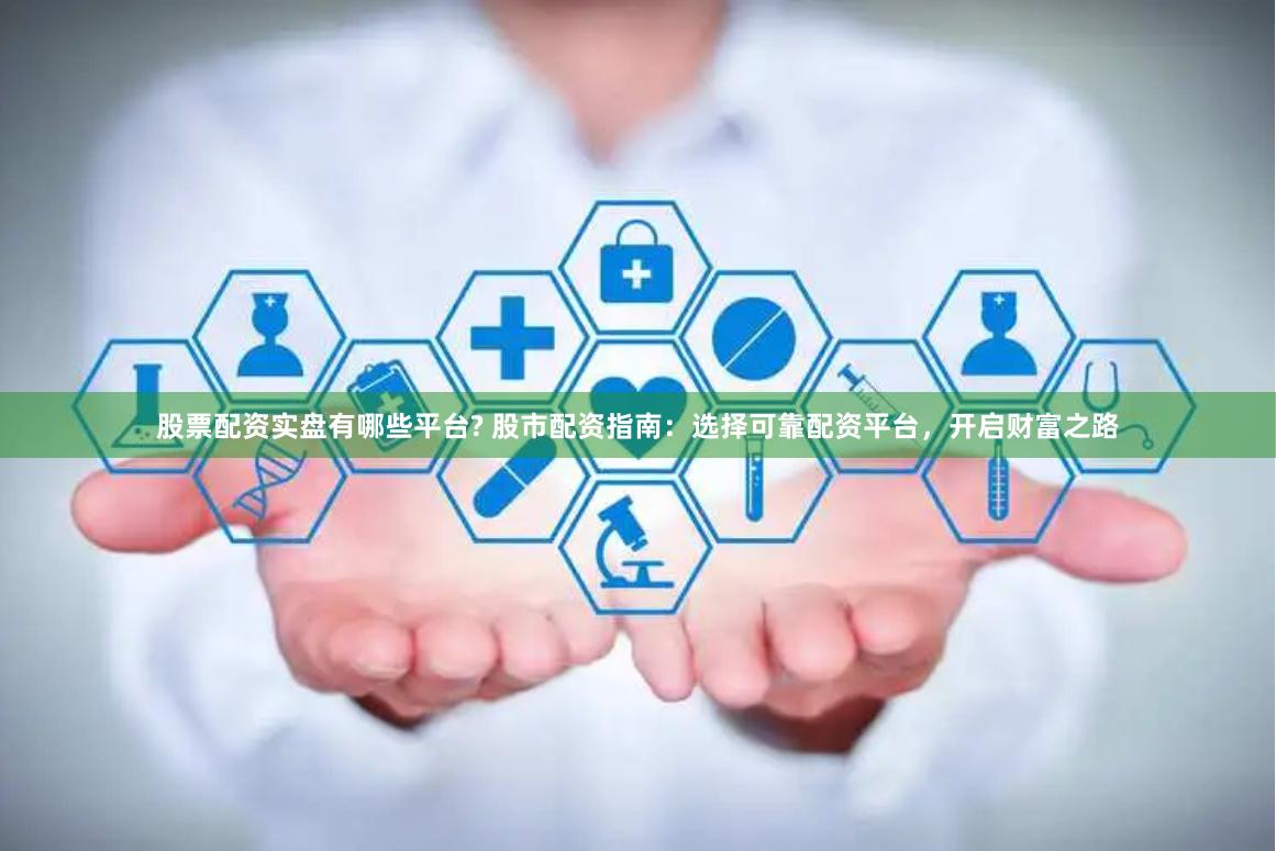股票配资实盘有哪些平台? 股市配资指南：选择可靠配资平台，开启财富之路