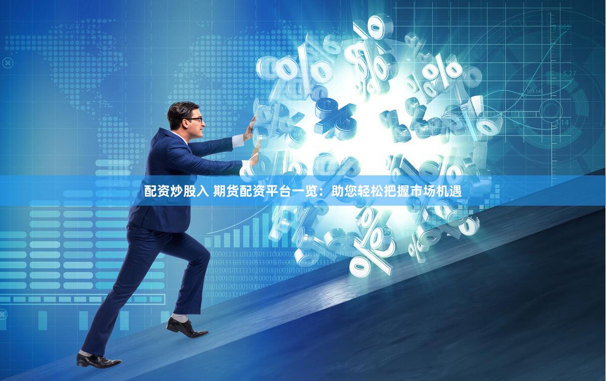 配资炒股入 期货配资平台一览：助您轻松把握市场机遇
