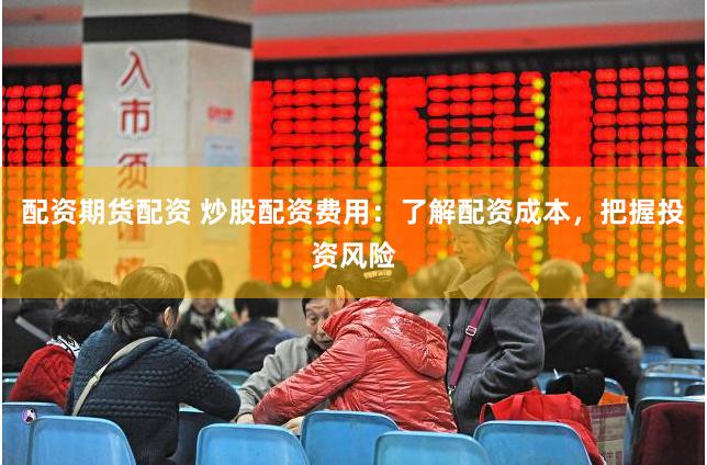 配资期货配资 炒股配资费用：了解配资成本，把握投资风险