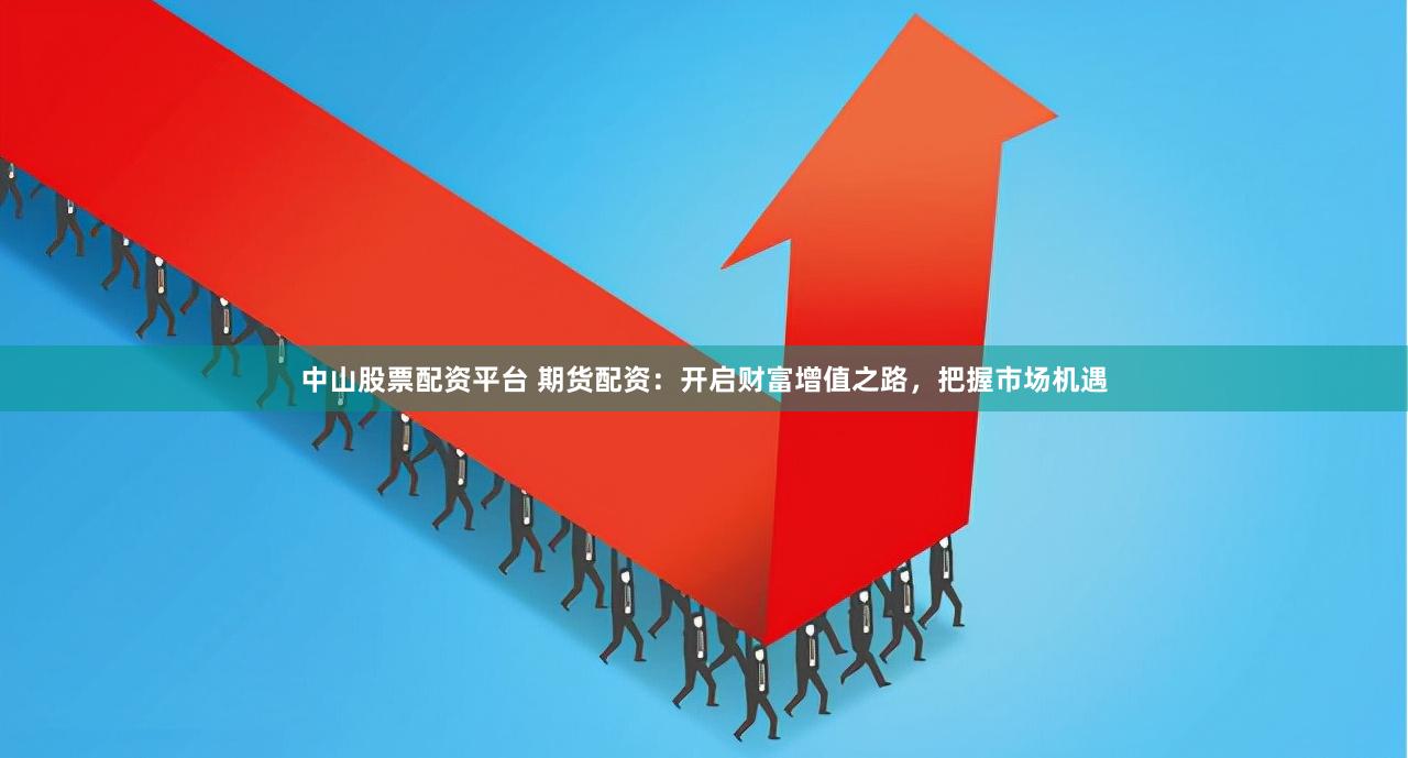 中山股票配资平台 期货配资：开启财富增值之路，把握市场机遇