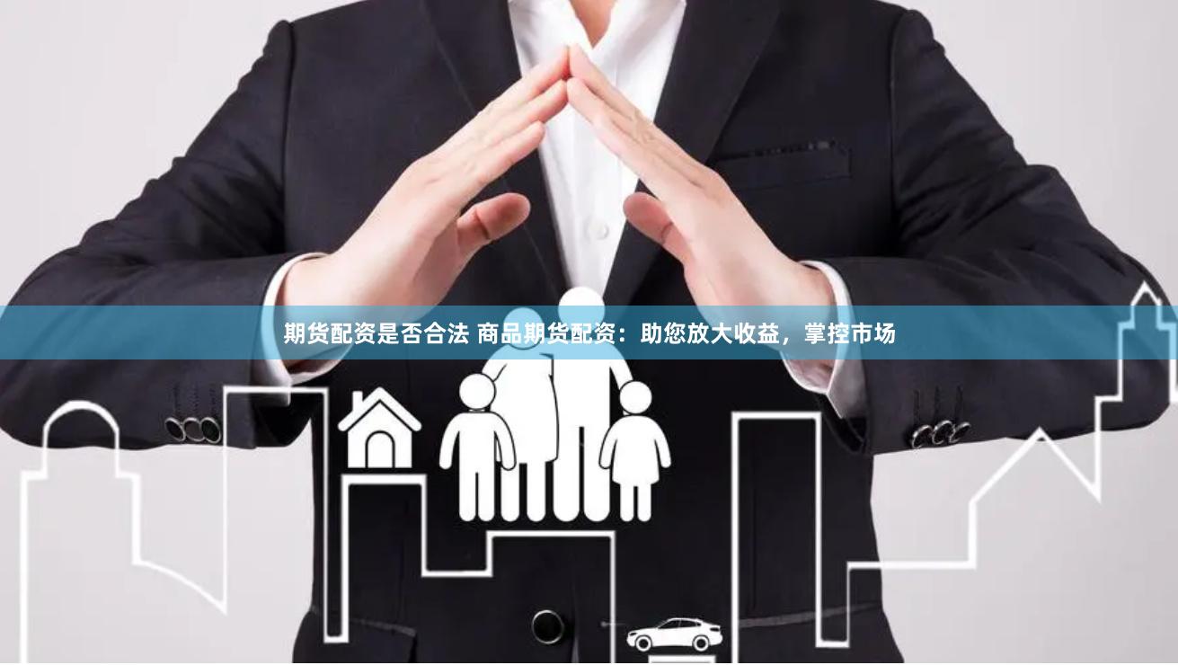 期货配资是否合法 商品期货配资：助您放大收益，掌控市场