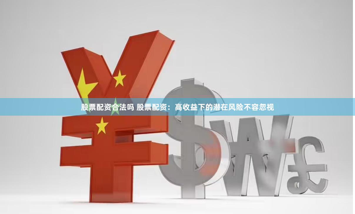 股票配资合法吗 股票配资：高收益下的潜在风险不容忽视