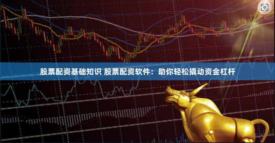 股票配资基础知识 股票配资软件：助你轻松撬动资金杠杆