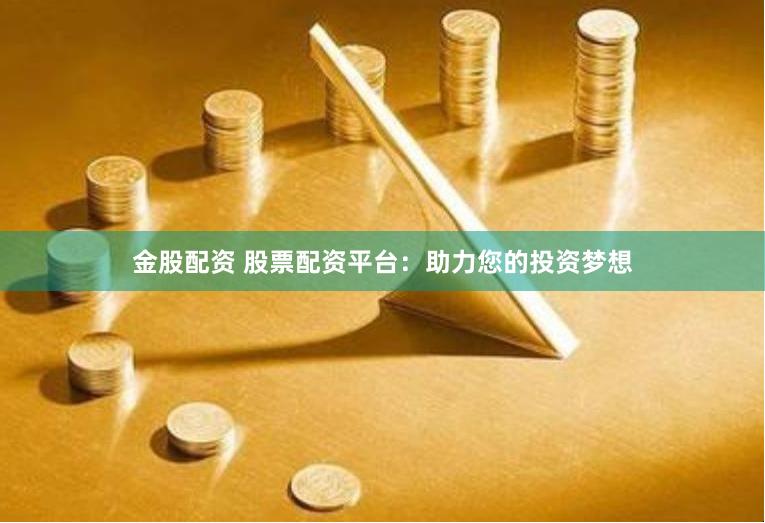 金股配资 股票配资平台：助力您的投资梦想
