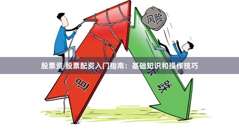 股票资 股票配资入门指南：基础知识和操作技巧