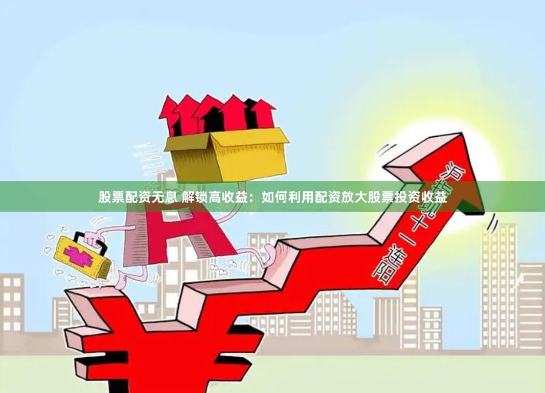 股票配资无息 解锁高收益：如何利用配资放大股票投资收益