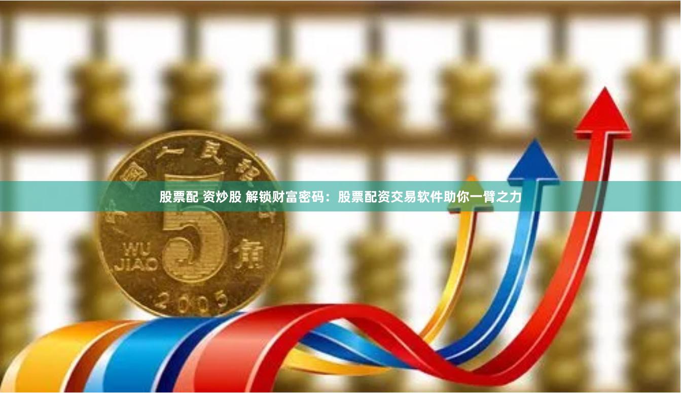 股票配 资炒股 解锁财富密码：股票配资交易软件助你一臂之力