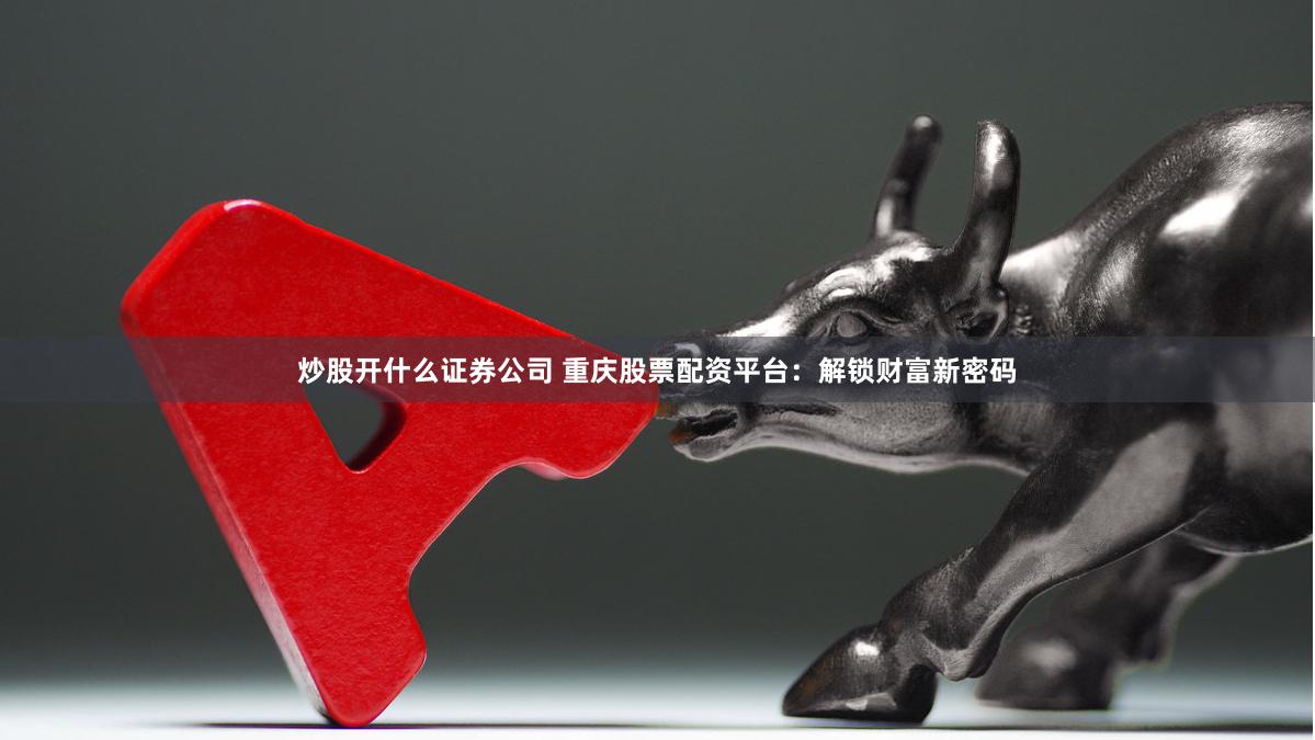 炒股开什么证券公司 重庆股票配资平台：解锁财富新密码