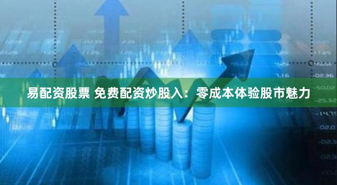 易配资股票 免费配资炒股入：零成本体验股市魅力