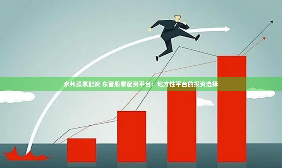 永州股票配资 东营股票配资平台：地方性平台的投资选择