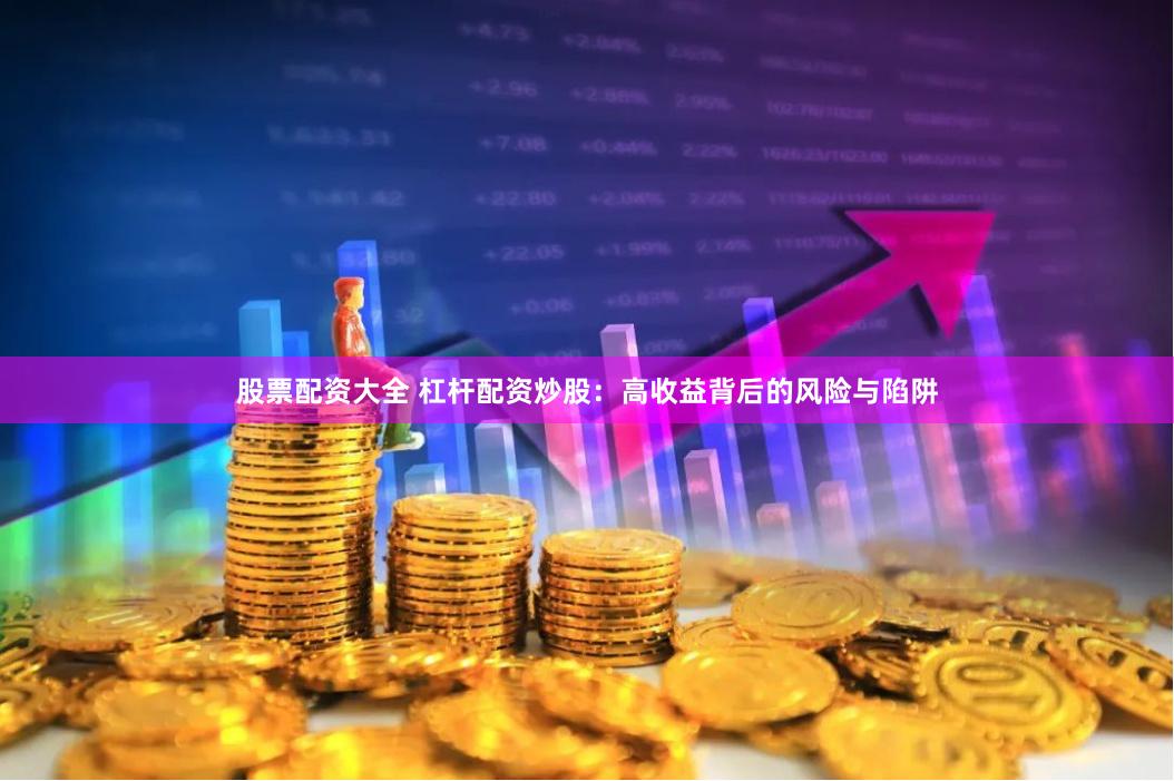 股票配资大全 杠杆配资炒股：高收益背后的风险与陷阱