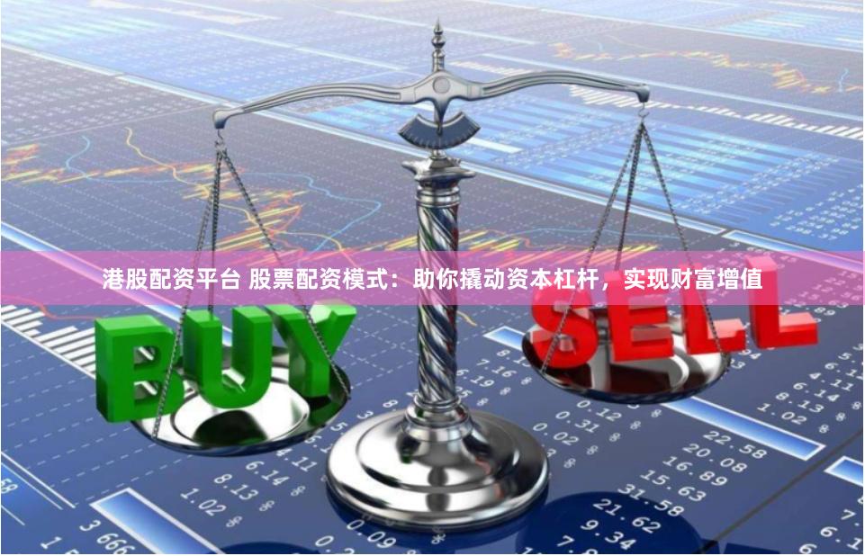 港股配资平台 股票配资模式：助你撬动资本杠杆，实现财富增值