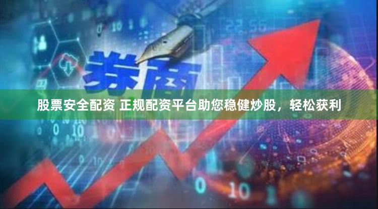 股票安全配资 正规配资平台助您稳健炒股，轻松获利