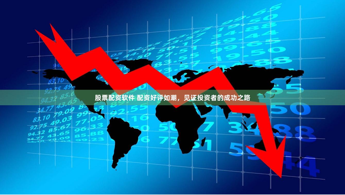 股票配资软件 配资好评如潮，见证投资者的成功之路