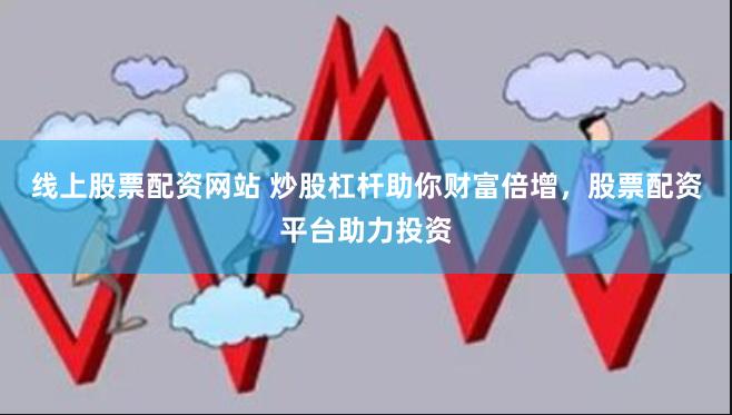 线上股票配资网站 炒股杠杆助你财富倍增，股票配资平台助力投资