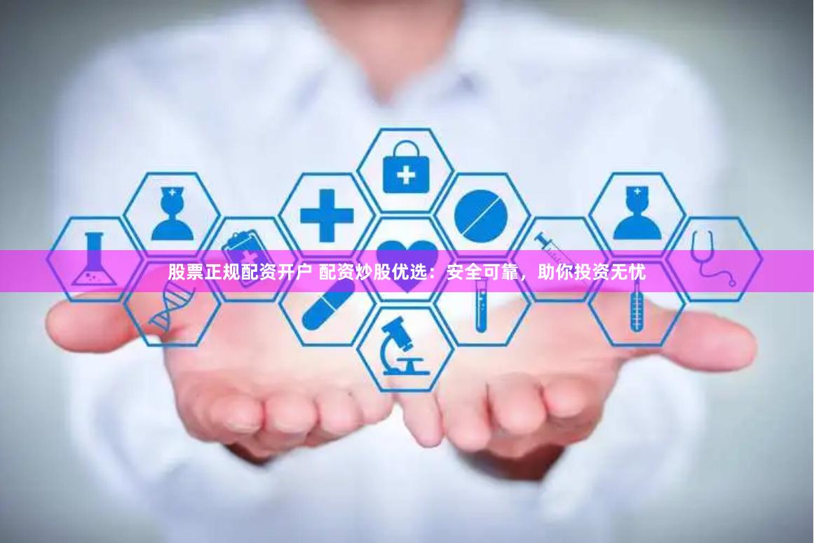股票正规配资开户 配资炒股优选：安全可靠，助你投资无忧