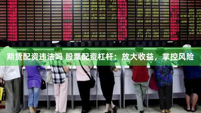 期货配资违法吗 股票配资杠杆：放大收益，掌控风险