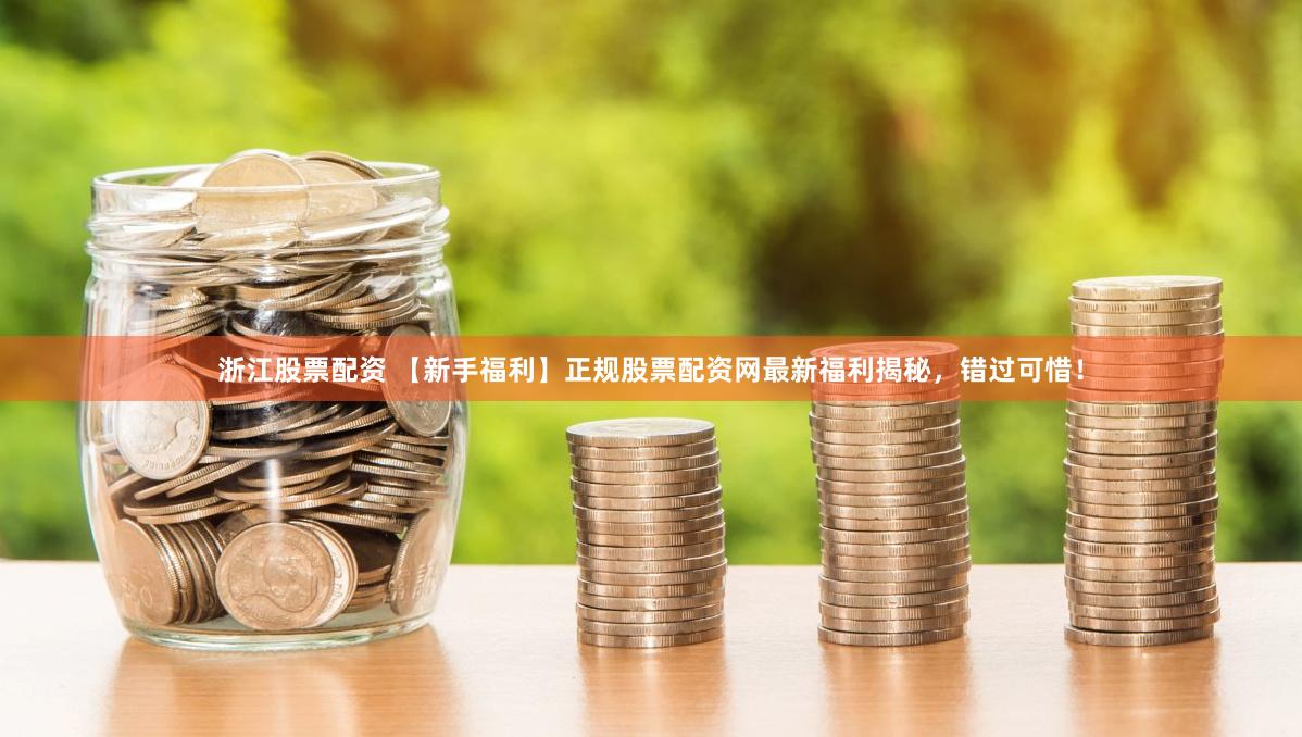 浙江股票配资 【新手福利】正规股票配资网最新福利揭秘，错过可惜！