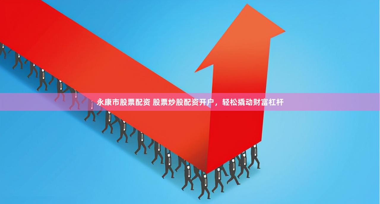 永康市股票配资 股票炒股配资开户，轻松撬动财富杠杆