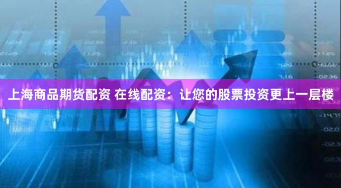 上海商品期货配资 在线配资：让您的股票投资更上一层楼