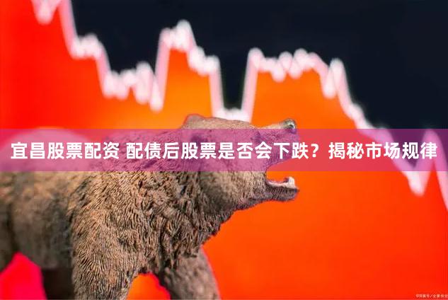宜昌股票配资 配债后股票是否会下跌？揭秘市场规律