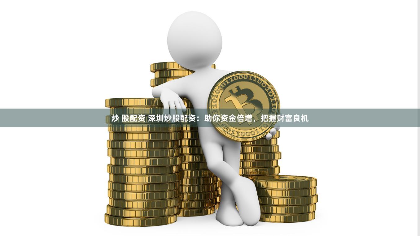 炒 股配资 深圳炒股配资：助你资金倍增，把握财富良机