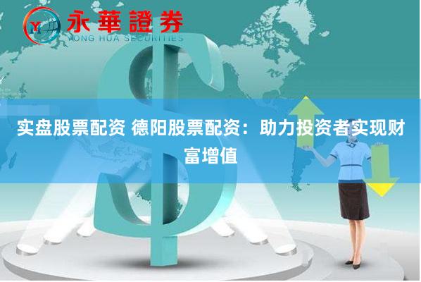 实盘股票配资 德阳股票配资：助力投资者实现财富增值