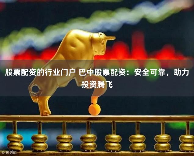 股票配资的行业门户 巴中股票配资：安全可靠，助力投资腾飞