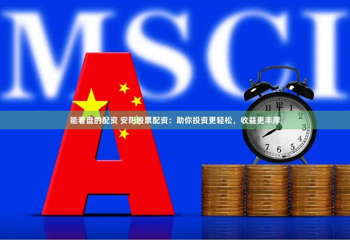 能看盘的配资 安阳股票配资：助你投资更轻松，收益更丰厚