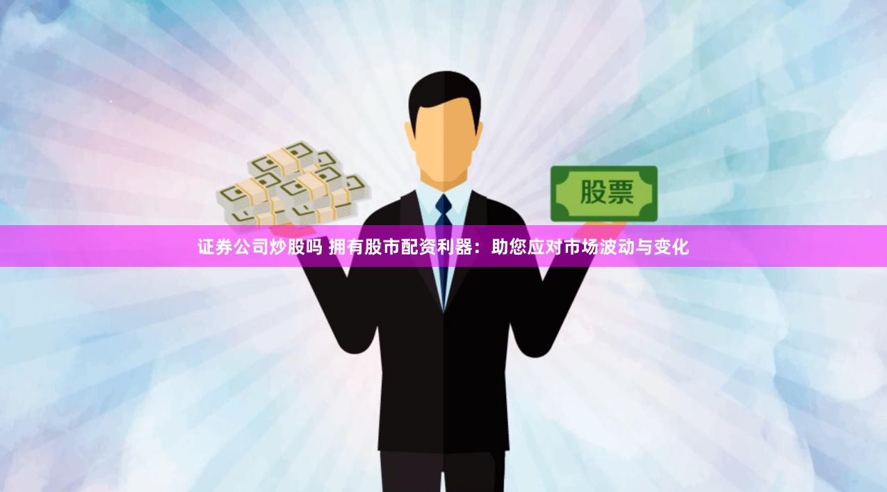 证券公司炒股吗 拥有股市配资利器：助您应对市场波动与变化