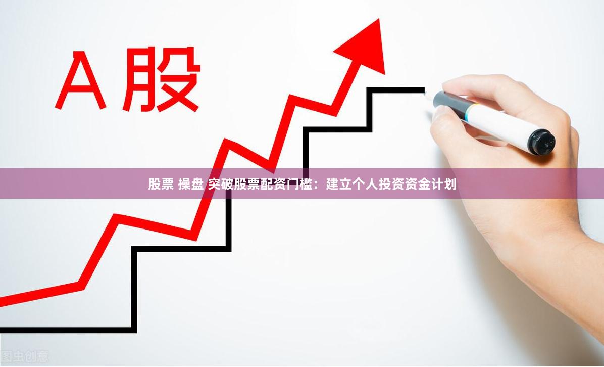 股票 操盘 突破股票配资门槛：建立个人投资资金计划