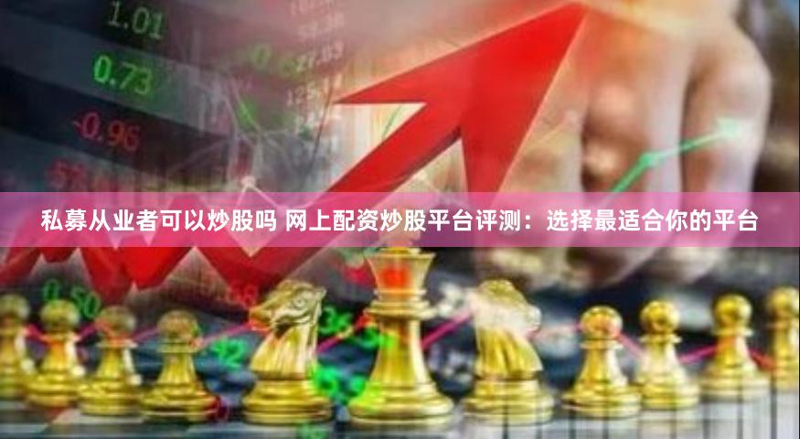 私募从业者可以炒股吗 网上配资炒股平台评测：选择最适合你的平台