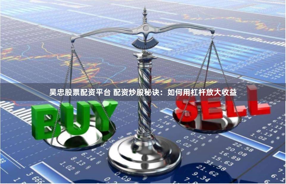 吴忠股票配资平台 配资炒股秘诀：如何用杠杆放大收益