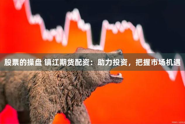 股票的操盘 镇江期货配资：助力投资，把握市场机遇