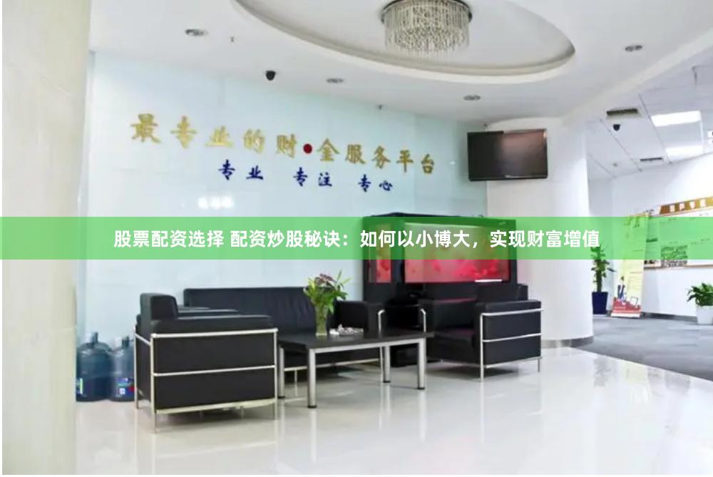 股票配资选择 配资炒股秘诀：如何以小博大，实现财富增值