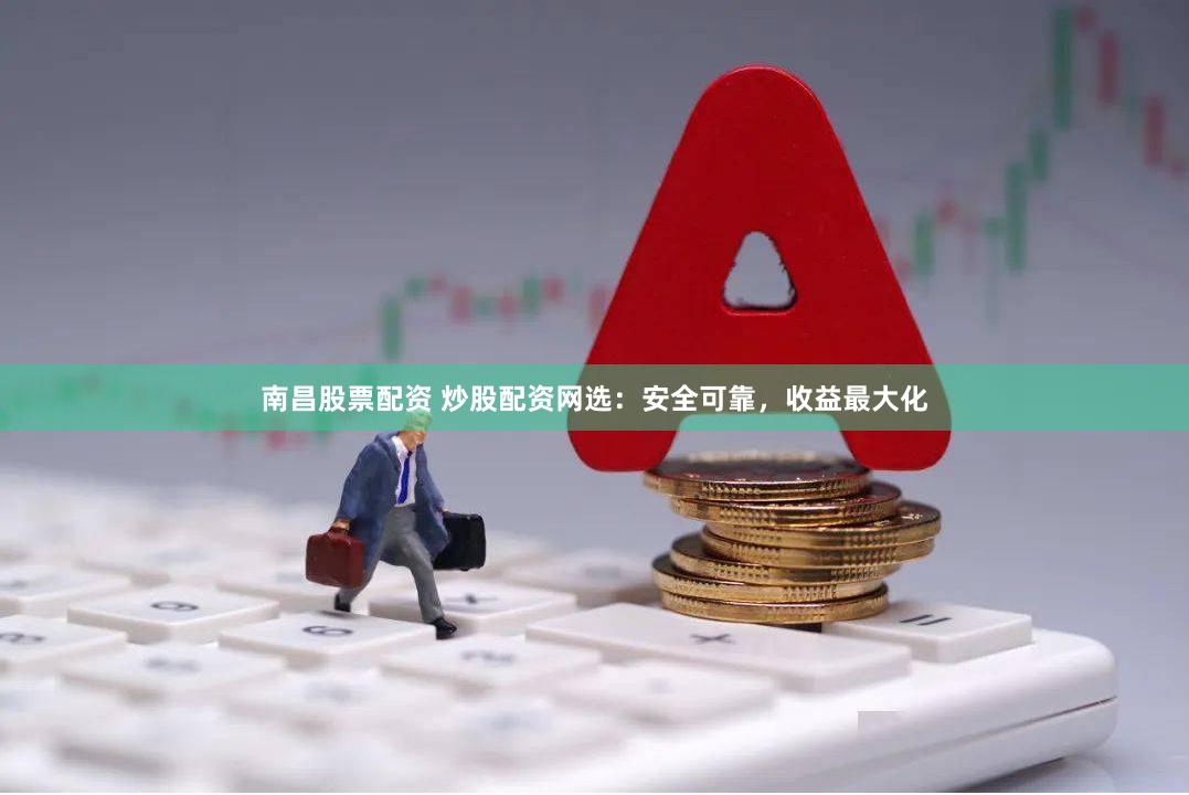 南昌股票配资 炒股配资网选：安全可靠，收益最大化