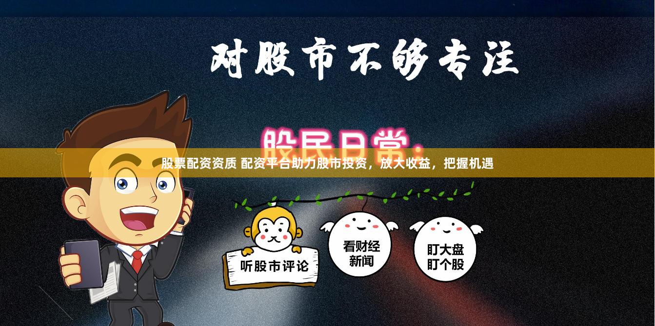 股票配资资质 配资平台助力股市投资，放大收益，把握机遇