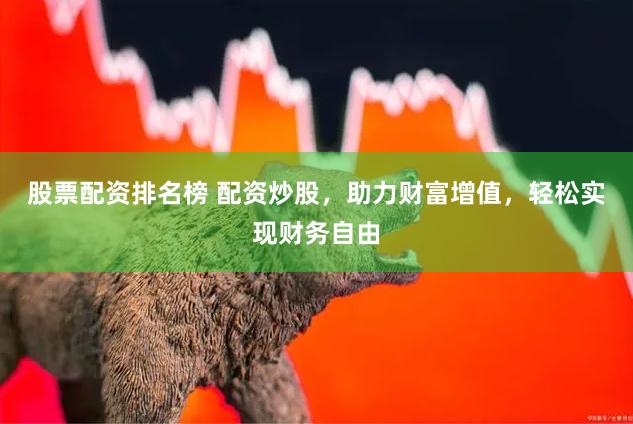 股票配资排名榜 配资炒股，助力财富增值，轻松实现财务自由