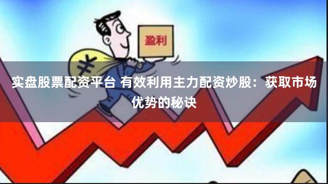 实盘股票配资平台 有效利用主力配资炒股：获取市场优势的秘诀