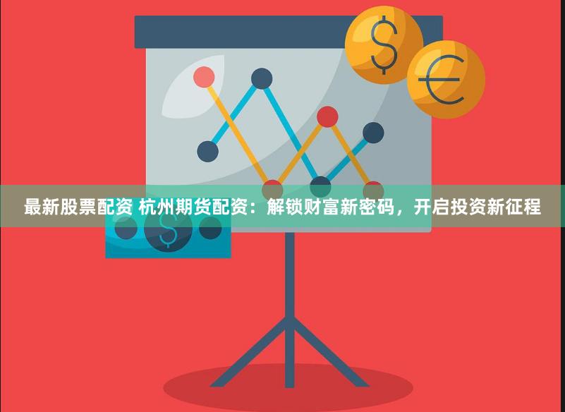 最新股票配资 杭州期货配资：解锁财富新密码，开启投资新征程
