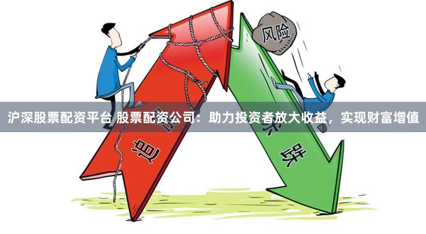 沪深股票配资平台 股票配资公司：助力投资者放大收益，实现财富增值