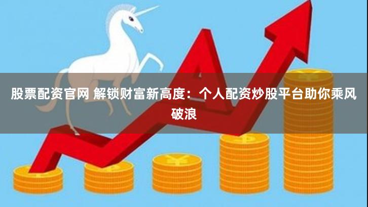 股票配资官网 解锁财富新高度：个人配资炒股平台助你乘风破浪