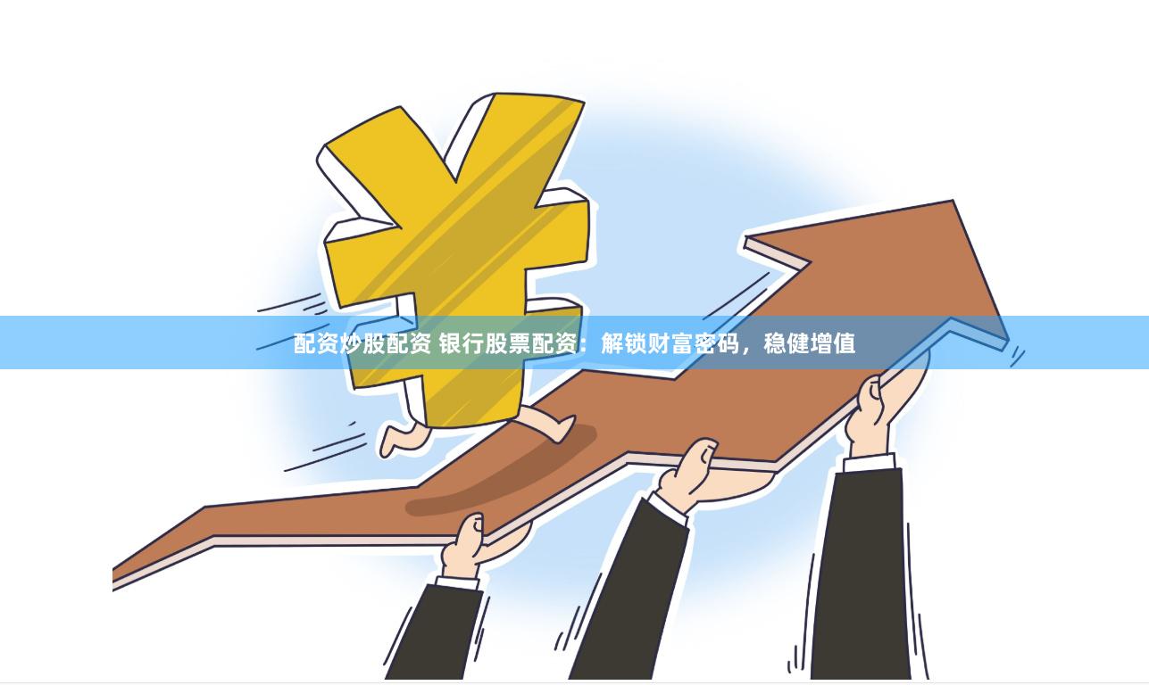 配资炒股配资 银行股票配资：解锁财富密码，稳健增值