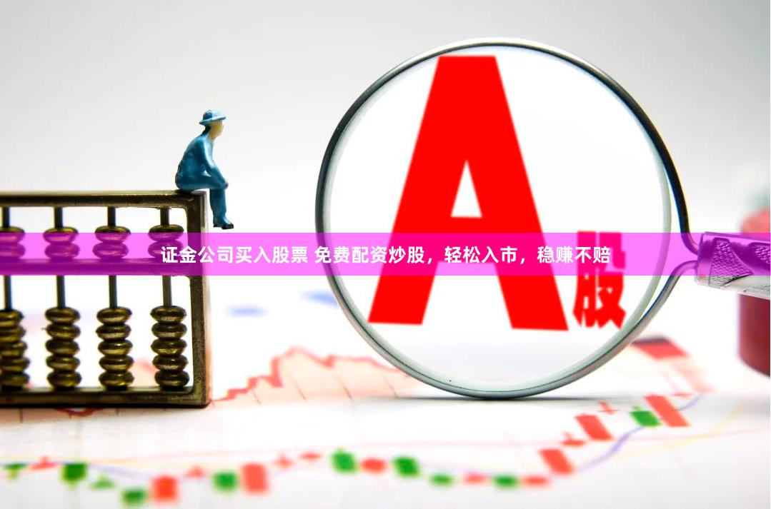 证金公司买入股票 免费配资炒股，轻松入市，稳赚不赔
