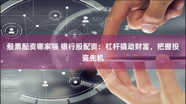 股票配资哪家强 银行股配资：杠杆撬动财富，把握投资先机
