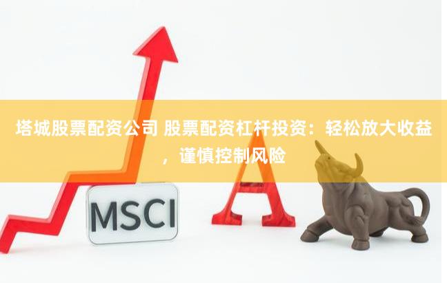 塔城股票配资公司 股票配资杠杆投资：轻松放大收益，谨慎控制风险